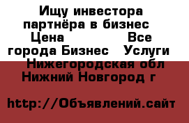 Ищу инвестора-партнёра в бизнес › Цена ­ 500 000 - Все города Бизнес » Услуги   . Нижегородская обл.,Нижний Новгород г.